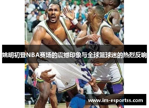 姚明初登NBA赛场的震撼印象与全球篮球迷的热烈反响