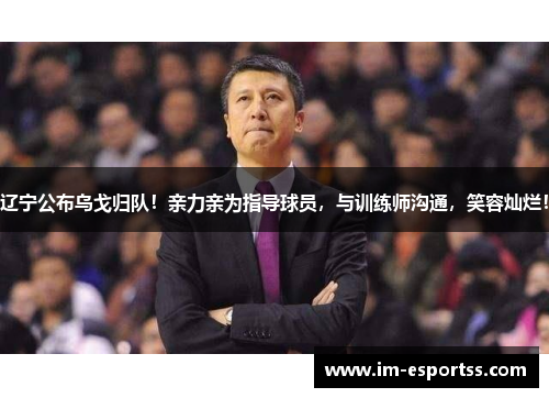 辽宁公布乌戈归队！亲力亲为指导球员，与训练师沟通，笑容灿烂！